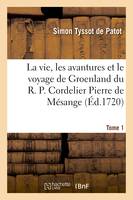 La vie, les avantures et le voyage de Groenland du R. P. Cordelier Pierre de Mésange.Tome 1