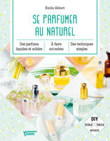 Se parfumer au naturel, Des parfums liquides et solides à faire soi-même, des techniques simples.