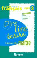 Dire, lire, écrire, cycle 3 / livre du maître : expression orale, expression écrite, vocabulaire, po