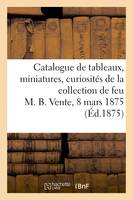 Catalogue de tableaux, miniatures, curiosités diverses de la collection de feu M. B., Vente, 8 mars 1875