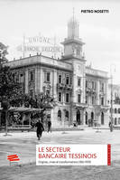 Le secteur bancaire tessinois, Origines, crises et transformations (1861-1939)