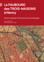 Le Faubourg des Trois-Maisons à Nancy, Quatre siècles d'histoire et d'archéologie