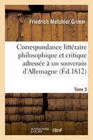 Correspondance littéraire philosophique et critique adressée à un souverain d'Allemagne Tome 3, depuis 1770 jusqu'en 1782