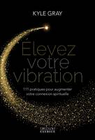 Elevez votre vibration - 111 pratiques pour augmenter votre connexion spirituelle, 111 pratiques pour augmenter votre connexion spirituelle