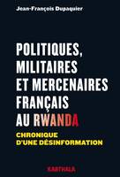 Politiques, militaires et mercenaires français au Rwanda - chronique d'une désinformation