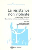 LA RESISTANCE NON VIOLENTE, Une nouvelle approche des enfants violents et autodestructeurs