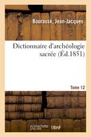 Dictionnaire d'archéologie sacrée, contenant, par ordre alphabétique, des notions sûres, et complètes sur les antiquités et les arts ecclésiastiques. Tome 12