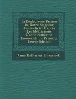 La Douloureuse Passion de Notre Seigneur Jesus-Christ D'Apres Les Meditations D'Anne-Catherine Em...