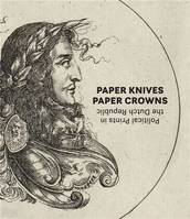 Paper Knives, Paper Crowns : Political Prints in the Dutch Republic /anglais