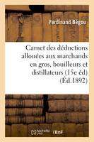 Carnet des déductions allouées aux marchands en gros, bouilleurs et distillateurs : à l'usage, des employés des contributions indirectes et des marchands en gros Quinzième édition