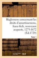 Recueil des règlemens rendus jusqu'à présent concernant les droits d'amortissemens, avec les décisions du conseil de l'année de 1689 et autres rendus, 1275-1672. Tome 1