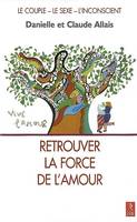 Retrouver la force de l'amour - Le couple - Le sexe - L'inconscient, en libérant le couple et la sexualité des pièges de l'inconscient