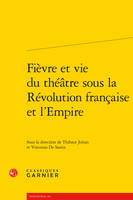 Fièvre et vie du théâtre sous la Révolution française et l'Empire, [actes des journées d'études, paris, 17 novembre 2014 et 30 mai 2015]