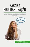 Parar a procrastinação, Mude os seus hábitos e comece a fazer as coisas