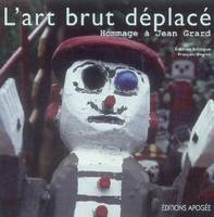 ART BRUT DEPLACE. HOMMAGE A JEAN GRARD. BILINGUE FRANCAIS/ANGLAIS, Art brut displaced : homage to Jean Grard