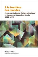 À la frontière des mondes, Jeunesse étudiante, Action catholique et changement social en Acadie (1900-1970)