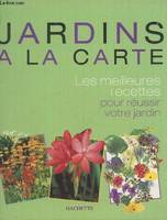 Jardins à la carte : Les meilleures recettes pour réussir votre jardin, les meilleures recettes pour réussir votre jardin