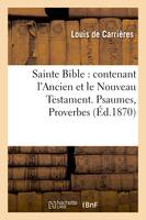 Sainte Bible : contenant l'Ancien et le Nouveau Testament. Psaumes, Proverbes (Éd.1870)