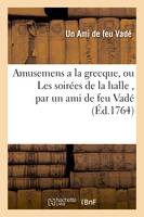 Amusemens a la grecque, ou Les soirées de la halle , par un ami de feu Vadé. Avec quelques, piéces détachées tant en prose qu'en vers, du même auteur