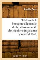 Tableau de la littérature allemande, de l'établissement du christianisme jusqu'à nos jours