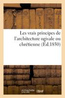 Les vrais principes de l'architecture ogivale ou chrétienne : avec des remarques, sur leur renaissance au temps actuel