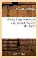 Copie d'une lettre écrite à un sçavant religieux, pour montrer : I, que le système de M. Descartes, et son opinion touchant les bestes n'ont rien de dangereux ; II, et que tout ce qu'il en a écrit...