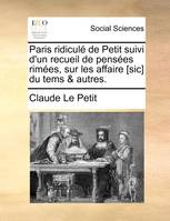 Paris ridiculé de Petit suivi d'un recueil de pensées rimées, sur les affaire [sic] du tems & aut...