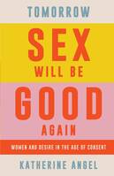 Tomorrow Sex Will Be Good Again : Women and Desire in the Age of Consent