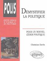 Démystifier la politique - Pour un nouvel éthos politique, pour un nouvel ethos politique