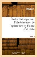 Études historiques sur l'administration de l'agriculture en France. Tome 3