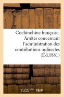 Cochinchine française. Arrêtés concernant l'administration des contributions indirectes