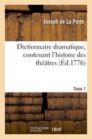 Dictionnaire dramatique, contenant l'histoire des théâtres, les règles du genre dramatique. T. 1, , les observations des maîtres les plus célèbres et des réflexions nouvelles sur les spectacles...