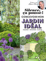 Silence ça pousse ! Concevoir mon jardin idéal, Imaginer - Organiser - Planter