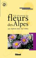 A LA DECOUVERTE DES FLEURS DES ALPES - 350 ESPECES DANS LEUR MILIEU, 350 espèces dans leur milieu