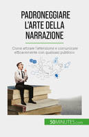 Padroneggiare l'arte della narrazione, Come attirare l'attenzione e comunicare efficacemente con qualsiasi pubblico