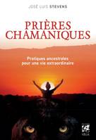 Prières chamaniques - Pratiques ancestrales pour une vie extraordinaire, Pratiques ancestrales pour une vie extraordinaire