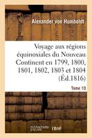 Voyage aux régions équinoxiales du Nouveau Continent. Tome 10, fait en 1799, 1800, 1801, 1802, 1803 et 1804