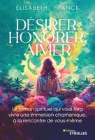 Désirer, Honorer, Aimer, Le roman spirituel qui vous fera vivre une immersion chamanique, à la rencontre de vous-même