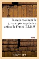Illustrations : album de gravures par les premiers artistes de France, avec des textes, pièces de vers, nouvelles. Tome 1