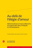 Au-delà de l'élégie d'amour, Métamorphoses et renouvellements d'un genre latin dans l'Antiquité et à la Renaissance