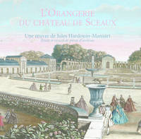 L'Orangerie du château de Sceaux, une oeuvre de Jules Hardouin-Mansart, étude et recueil de pièces d'archives