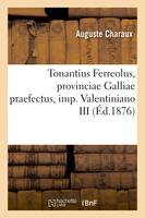 Tonantius Ferreolus, provinciae Galliae praefectus, imp. Valentiniano III, Thesim Facultati litterarum Bisontinae
