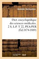 Dict. encyclopédique des sciences médicales. 2 S, L-P. T 22, PEA-PER (Éd.1874-1889)