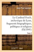 Le Cardinal Fesch, archevêque de Lyon, fragments biographiques, politiques et religieux, pour servir à l'histoire ecclésiastique contemporaine. Tome 2