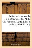 Notice des livres de la bibliothèque de feu M. P. Ch. Pothouin. Vente, lundi 4 juillet 1785