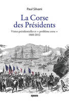La Corse des présidents - Visites présidentielles et « problème corse ». 1860-2012, visites d'État et problème corse, 1860-2012