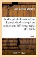 Le disciple de Lhomond, ou Recueil de phrases qui ont rapport aux différentes règles Tome 1, contenues dans les Élémens de la grammaire latine par Lhomond.