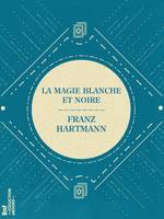 La Magie Blanche et Noire, La Science de la Vie Terrestre et de la Vie Infinie - Contenant des conseils pratiques pour les étudiants de l'occultisme