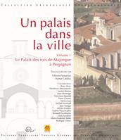 Un palais dans la ville, 1, Le palais des rois de Majorque à Perpignan, [actes du colloque international tenu à perpignan, 20-22 mai 2011]