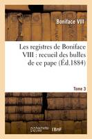 Les registres de Boniface VIII : recueil des bulles de ce pape publiées. Tome 3, ou analysées d'après les manuscrits originaux des archives du Vatican